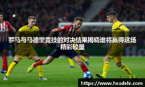 罗马与马德里竞技的对决结果揭晓谁将赢得这场精彩较量