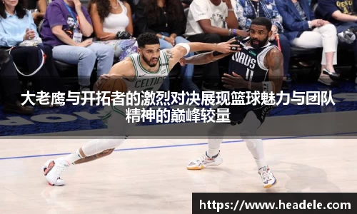 大老鹰与开拓者的激烈对决展现篮球魅力与团队精神的巅峰较量