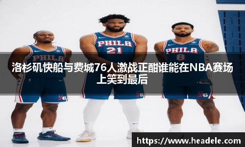 洛杉矶快船与费城76人激战正酣谁能在NBA赛场上笑到最后