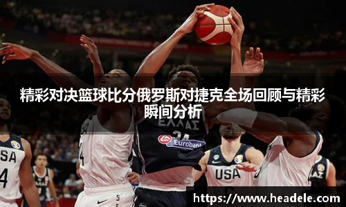 精彩对决篮球比分俄罗斯对捷克全场回顾与精彩瞬间分析